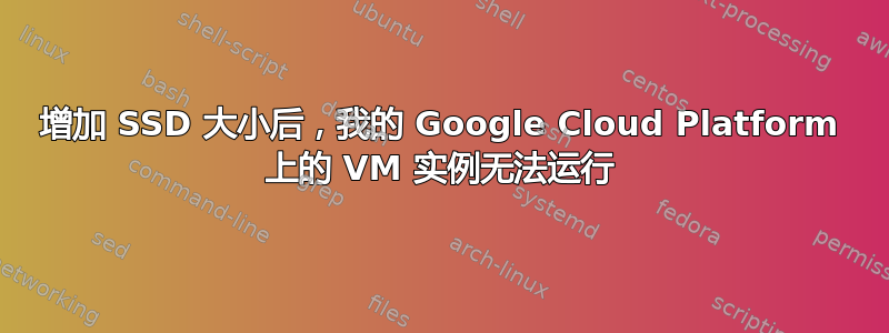 增加 SSD 大小后，我的 Google Cloud Platform 上的 VM 实例无法运行