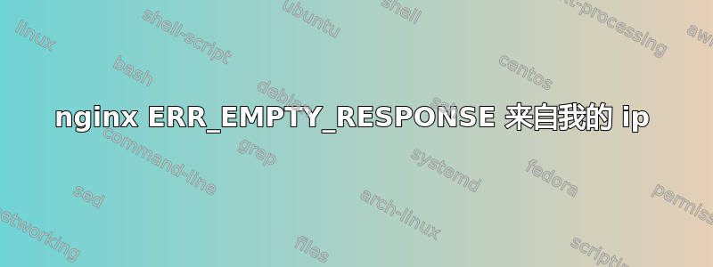 nginx ERR_EMPTY_RESPONSE 来自我的 ip