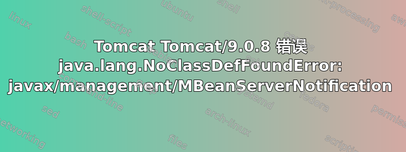 Tomcat Tomcat/9.0.8 错误 java.lang.NoClassDefFoundError: javax/management/MBeanServerNotification