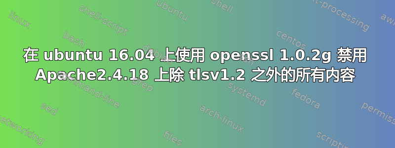 在 ubuntu 16.04 上使用 openssl 1.0.2g 禁用 Apache2.4.18 上除 tlsv1.2 之外的所有内容