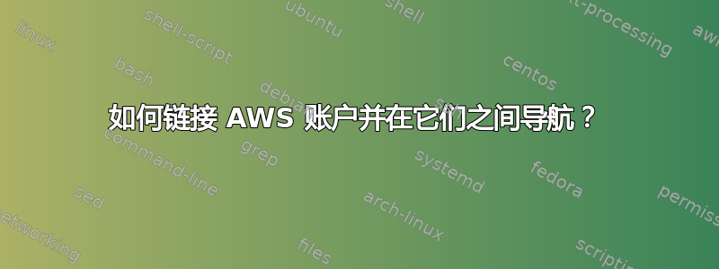 如何链接 AWS 账户并在它们之间导航？