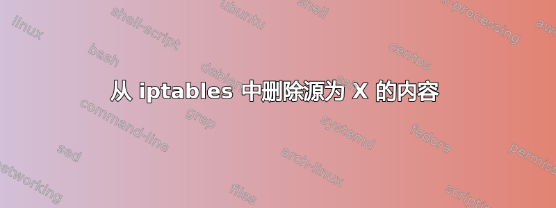 从 iptables 中删除源为 X 的内容