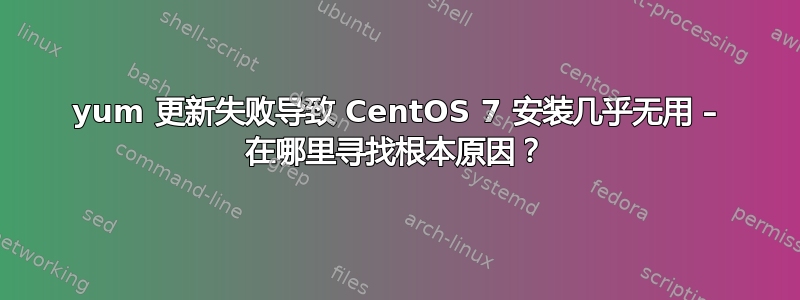 yum 更新失败导致 CentOS 7 安装几乎无用 – 在哪里寻找根本原因？