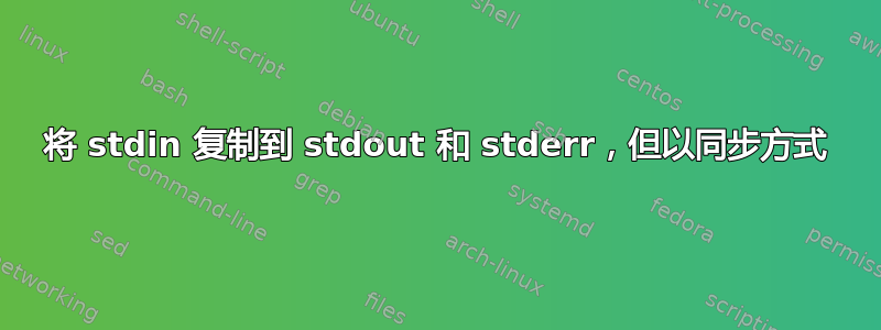 将 stdin 复制到 stdout 和 stderr，但以同步方式