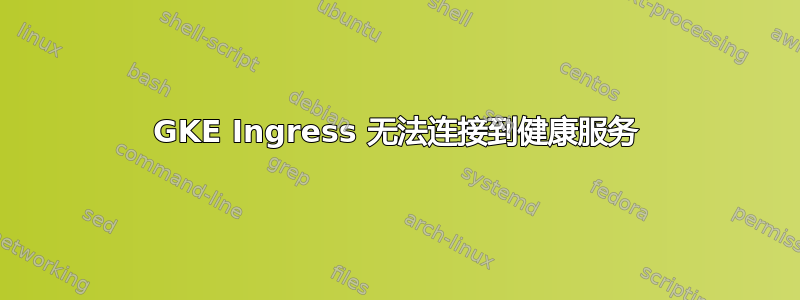 GKE Ingress 无法连接到健康服务