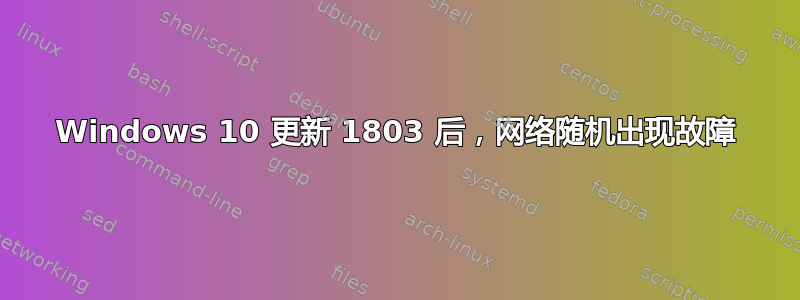 Windows 10 更新 1803 后，网络随机出现故障