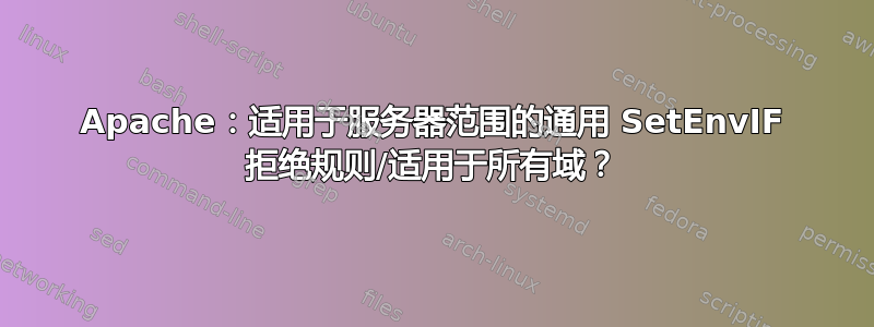 Apache：适用于服务器范围的通用 SetEnvIF 拒绝规则/适用于所有域？