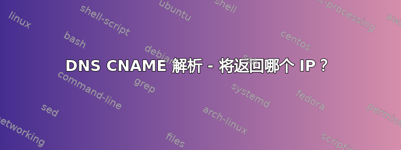 DNS CNAME 解析 - 将返回哪个 IP？