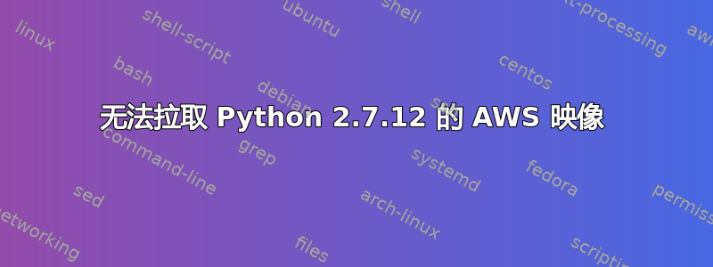 无法拉取 Python 2.7.12 的 AWS 映像