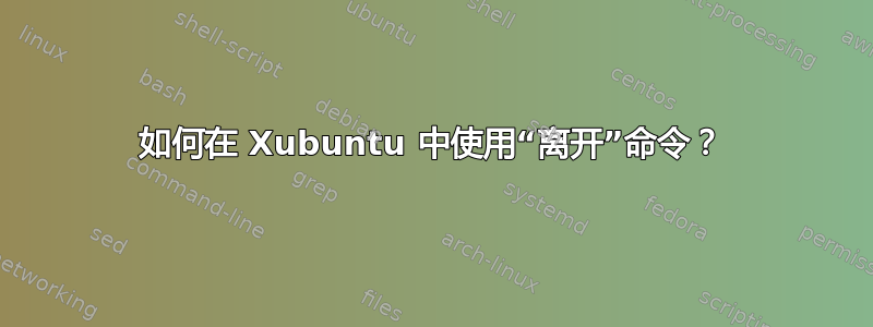 如何在 Xubuntu 中使用“离开”命令？