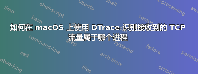 如何在 macOS 上使用 DTrace 识别接收到的 TCP 流量属于哪个进程