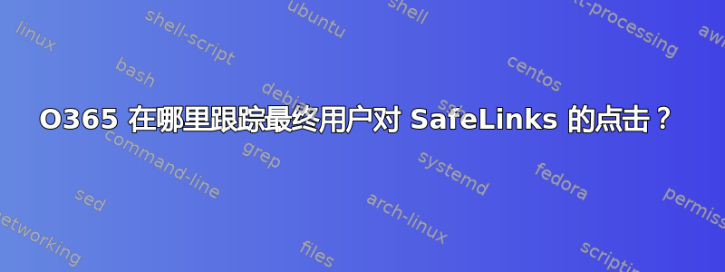 O365 在哪里跟踪最终用户对 SafeLinks 的点击？