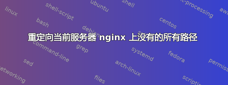 重定向当前服务器 nginx 上没有的所有路径