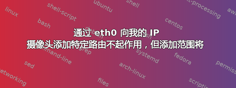 通过 eth0 向我的 IP 摄像头添加特定路由不起作用，但添加范围将 