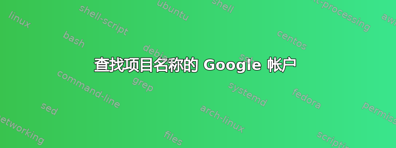 查找项目名称的 Google 帐户