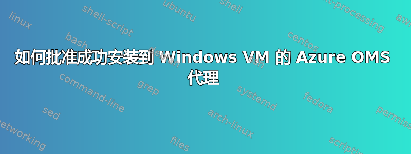 如何批准成功安装到 Windows VM 的 Azure OMS 代理