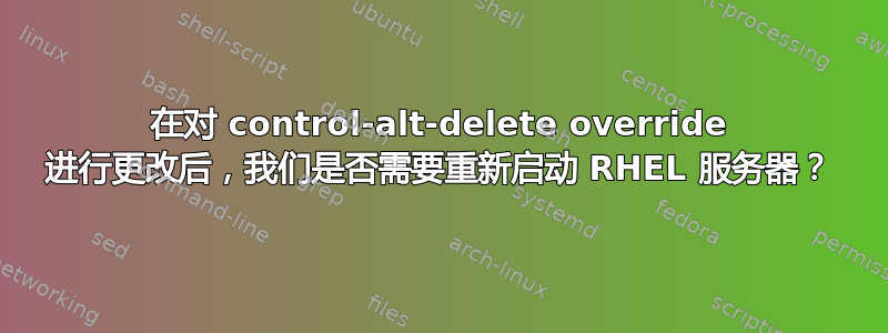 在对 control-alt-delete override 进行更改后，我们是否需要重新启动 RHEL 服务器？