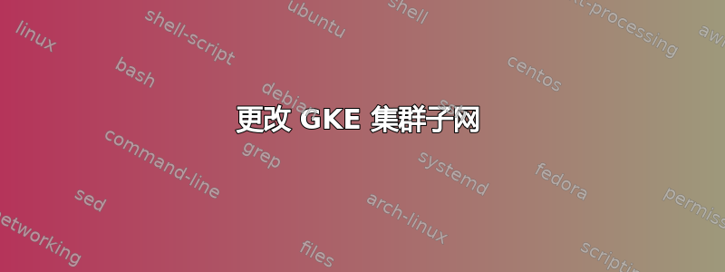 更改 GKE 集群子网