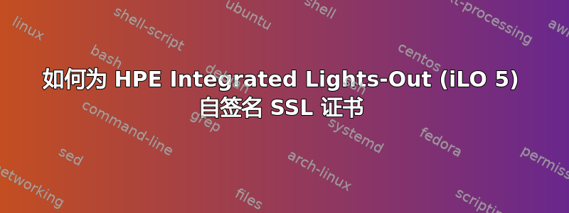 如何为 HPE Integrated Lights-Out (iLO 5) 自签名 SSL 证书