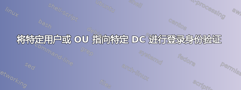 将特定用户或 OU 指向特定 DC 进行登录身份验证