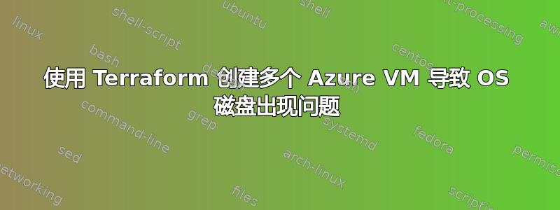 使用 Terraform 创建多个 Azure VM 导致 OS 磁盘出现问题