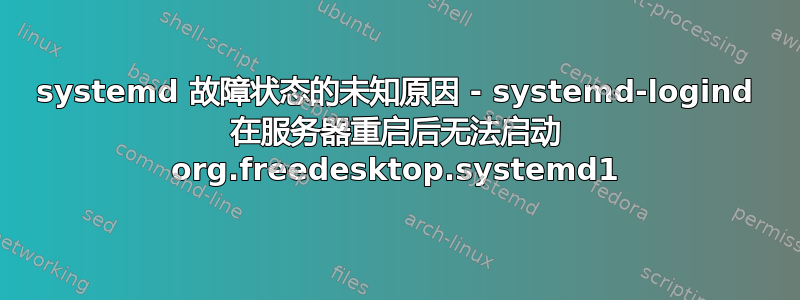 systemd 故障状态的未知原因 - systemd-logind 在服务器重启后无法启动 org.freedesktop.systemd1