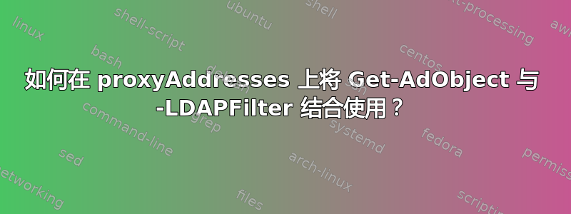 如何在 proxyAddresses 上将 Get-AdObject 与 -LDAPFilter 结合使用？