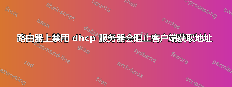 路由器上禁用 dhcp 服务器会阻止客户端获取地址