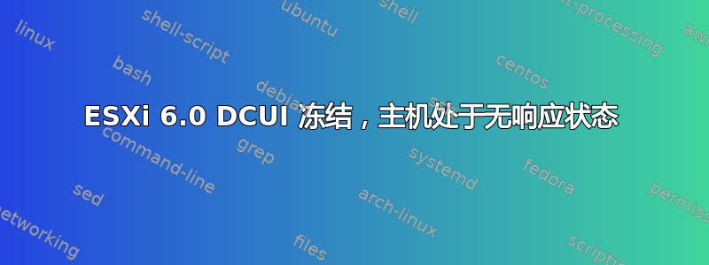 ESXi 6.0 DCUI 冻结，主机处于无响应状态