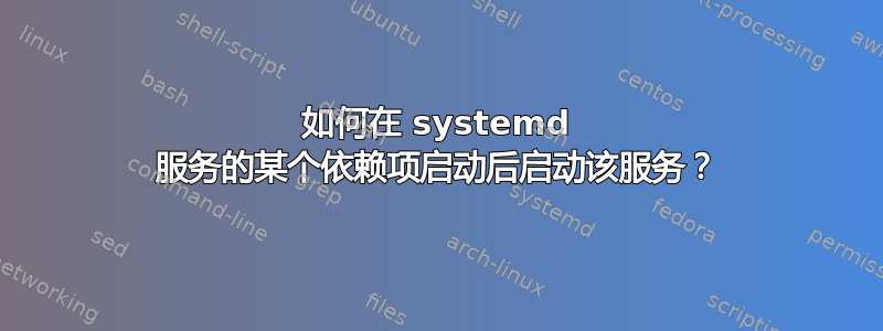 如何在 systemd 服务的某个依赖项启动后启动该服务？