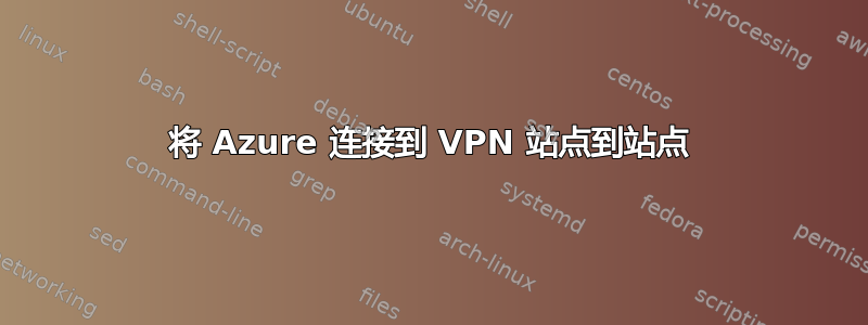 将 Azure 连接到 VPN 站点到站点