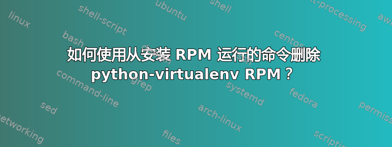 如何使用从安装 RPM 运行的命令删除 python-virtualenv RPM？