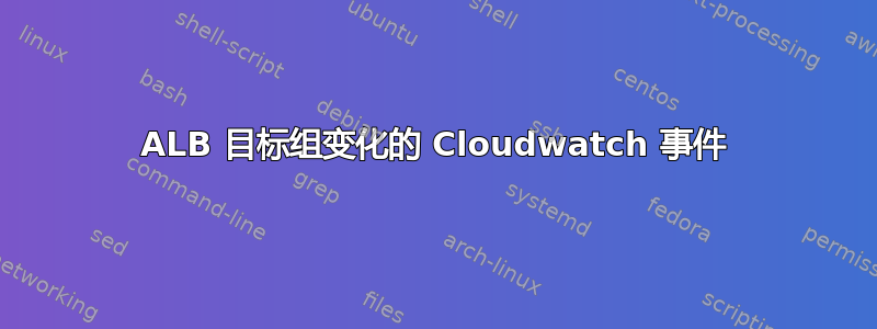 ALB 目标组变化的 Cloudwatch 事件