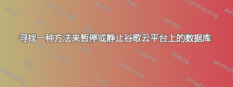 寻找一种方法来暂停或静止谷歌云平台上的数据库