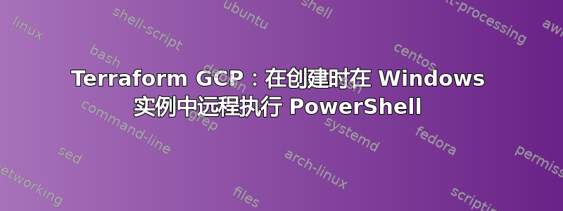 Terraform GCP：在创建时在 Windows 实例中远程执行 PowerShell