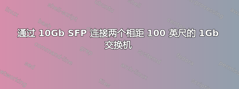 通过 10Gb SFP 连接两个相距 100 英尺的 1Gb 交换机