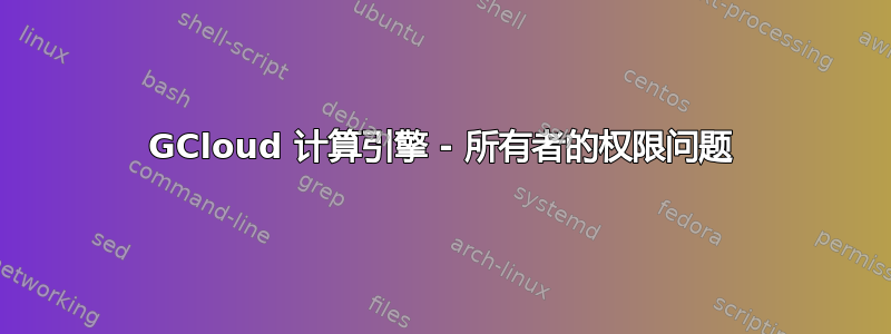 GCloud 计算引擎 - 所有者的权限问题