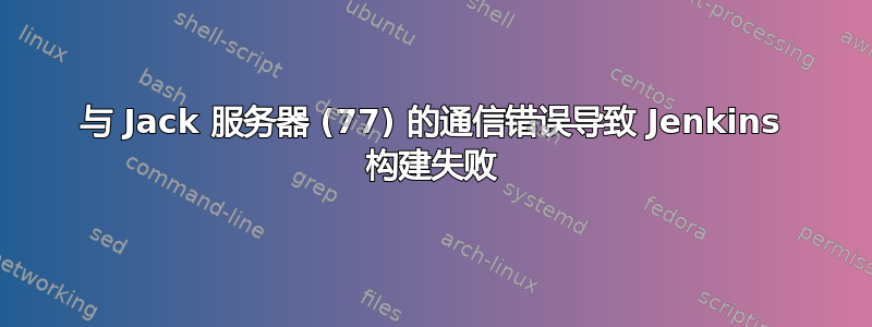与 Jack 服务器 (77) 的通信错误导致 Jenkins 构建失败