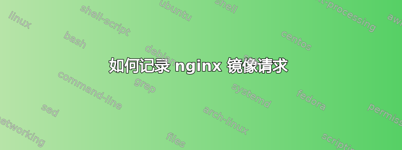 如何记录 nginx 镜像请求