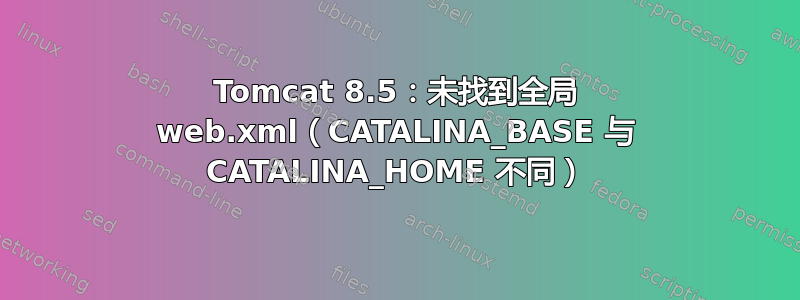 Tomcat 8.5：未找到全局 web.xml（CATALINA_BASE 与 CATALINA_HOME 不同）