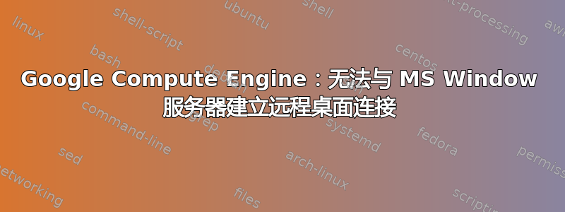 Google Compute Engine：无法与 MS Window 服务器建立远程桌面连接