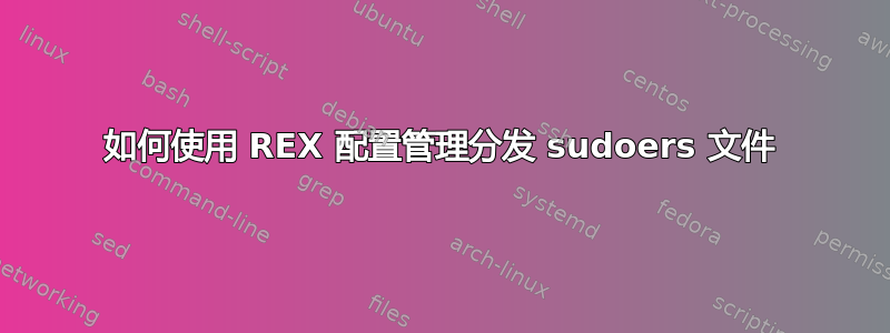 如何使用 REX 配置管理分发 sudoers 文件