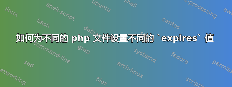 如何为不同的 php 文件设置不同的 `expires` 值