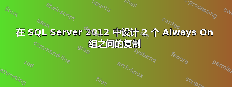 在 SQL Server 2012 中设计 2 个 Always On 组之间的复制