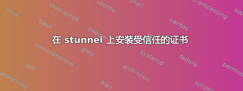 在 stunnel 上安装受信任的证书