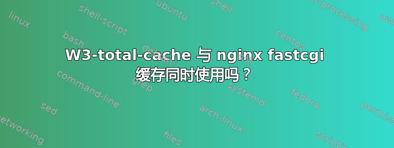 W3-total-cache 与 nginx fastcgi 缓存同时使用吗？