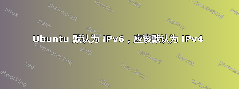 Ubuntu 默认为 IPv6，应该默认为 IPv4