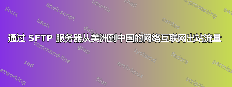 通过 SFTP 服务器从美洲到中国的网络互联网出站流量