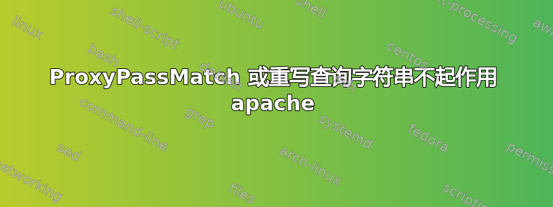 ProxyPassMatch 或重写查询字符串不起作用 apache