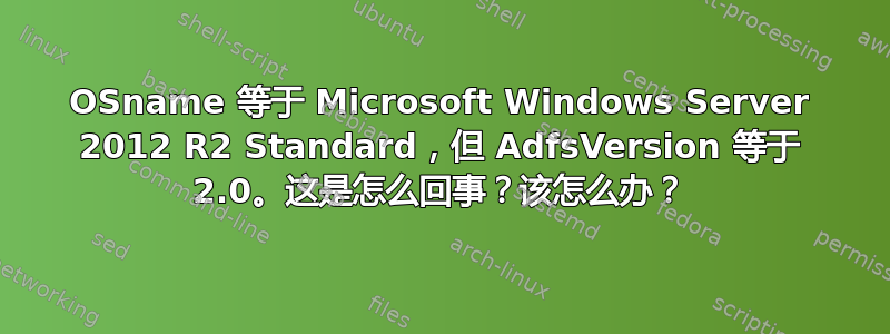 OSname 等于 Microsoft Windows Server 2012 R2 Standard，但 AdfsVersion 等于 2.0。这是怎么回事？该怎么办？